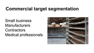 Commercial target segmentation 
Small business 
Manufacturers 
Contractors 
Medical professionals 
 