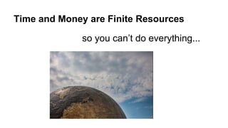 Time and Money are Finite Resources 
so you can’t do everything... 
 