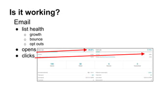 Is it working? 
Email 
● list health 
o growth 
o bounce 
o opt outs 
● opens 
● clicks 
 