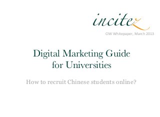 incitez
                            CIW	
  Whitepaper,	
  March	
  2013




  Digital Marketing Guide 
       for Universities
How to recruit Chinese students online?
 