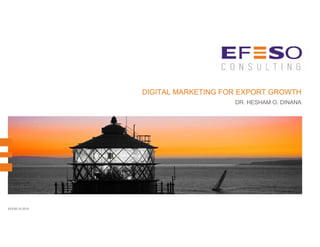 EFESO © 2015
DIGITAL MARKETING FOR EXPORT GROWTH
DR. HESHAM O. DINANA
 