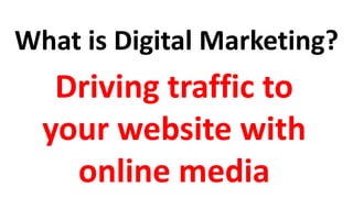 What is Digital Marketing? 
Driving traffic to 
your website with 
online media 
 