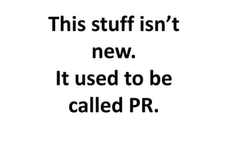 This stuff isn’t 
new. 
It used to be 
called PR. 
 