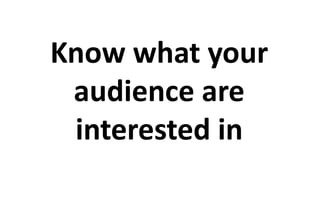 Know what your 
audience are 
interested in 
 