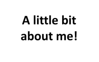 A little bit 
about me! 
 