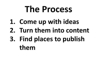 The Process 
1. Come up with ideas 
2. Turn them into content 
3. Find places to publish 
them 
 