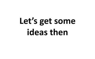 Let’s get some 
ideas then 
 