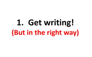 1. Get writing! 
(But in the right way) 
 