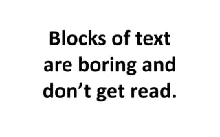 Blocks of text 
are boring and 
don’t get read. 
 