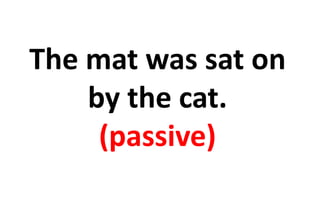 The mat was sat on 
by the cat. 
(passive) 
 