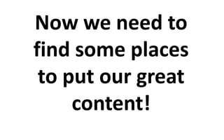 Now we need to 
find some places 
to put our great 
content! 
 