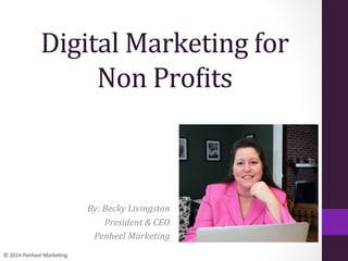 ©	
  2014	
  Penheel	
  Marke0ng	
  
Digital	
  Marketing	
  for	
  	
  
Non	
  Pro1its	
  
By:	
  Becky	
  Livingston	
  
President	
  &	
  CEO	
  
Penheel	
  Marketing	
  
 