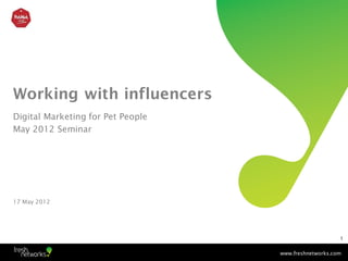 Working with influencers
Digital Marketing for Pet People
May 2012 Seminar




17 May 2012




                                                       1


                                   www.freshnetworks.com
 
