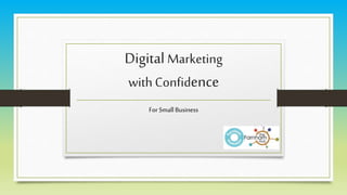 Digital Marketing 
with Confidence 
For Small Business 
 