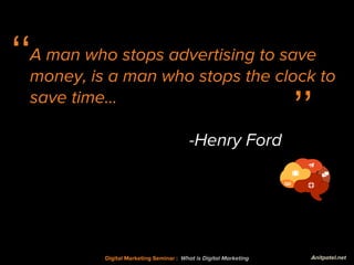 Digital Marketing Seminar : What is Digital Marketing
‘‘
’’
A man who stops advertising to save
money, is a man who stops ...