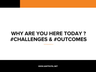 WHY ARE YOU HERE TODAY ?
#CHALLENGES & #OUTCOMES
……………...
WWW.ANITPATEL.NET
 