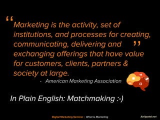 Digital Marketing Seminar : What is Marketing
‘‘
’’
Marketing is the activity, set of
institutions, and processes for crea...