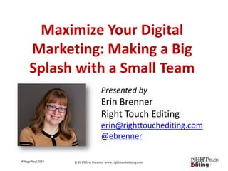 © 2019 Erin Brenner www.righttouchediting.com
Presented by
Erin Brenner
Right Touch Editing
erin@righttouchediting.com
@ebrenner
Maximize Your Digital
Marketing: Making a Big
Splash with a Small Team
#MagsWest2019
 