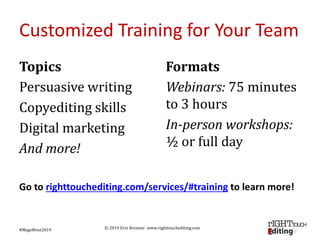 © 2019 Erin Brenner www.righttouchediting.com
Customized Training for Your Team
Topics
Persuasive writing
Copyediting skil...