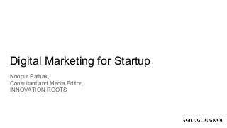 Digital Marketing for Startup
Noopur Pathak,
Consultant and Media Editor,
INNOVATION ROOTS
 
