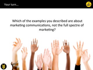 26	
  

Which	
  of	
  the	
  examples	
  you	
  described	
  are	
  about	
  
marke.ng	
  communica.ons,	
  not	
  the	
  full	
  spectre	
  of	
  
marke.ng?	

Your	
  turn...	
  
 