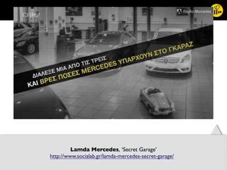 52	
  
Lamda Mercedes, ‘Secret Garage’
http://www.socialab.gr/lamda-mercedes-secret-garage/ 	
  
 