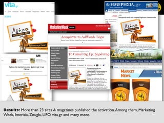 55	
  
Results: More than 23 sites  magazines published the activation.Among them, Marketing
Week, Imerisia, Zougla, LIFO, vita.gr and many more. 	

 