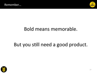 63	
  
socialab	
  
Remember…	
  
	
  
Bold	
  means	
  memorable.	
  
	
  
But	
  you	
  s.ll	
  need	
  a	
  good	
  product.	
  
 