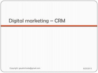 Digital marketing – CRM
Copyright: gayatrichoda@gmail.com 8/23/2013
 