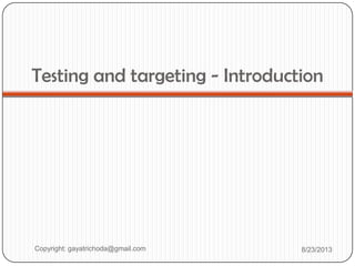 Testing and targeting - Introduction
Copyright: gayatrichoda@gmail.com 8/23/2013
 