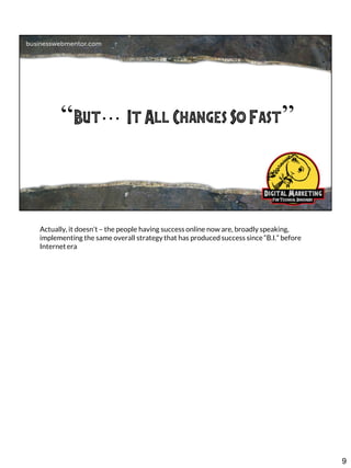 Actually, it doesn’t – the people having success online now are, broadly speaking,
implementing the same overall strategy that has produced success since “B.I.” before
Internet era

9

 