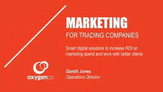 MARKETING
FOR TRADING COMPANIES
Smart digital solutions to increase ROI
on marketing spend and work with
better clients
Gareth Jones
Operations Director
 