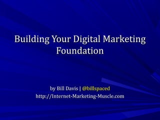 Building Your Digital Marketing
Foundation

by Bill Davis | @billspaced
http://Internet-Marketing-Muscle.com

 