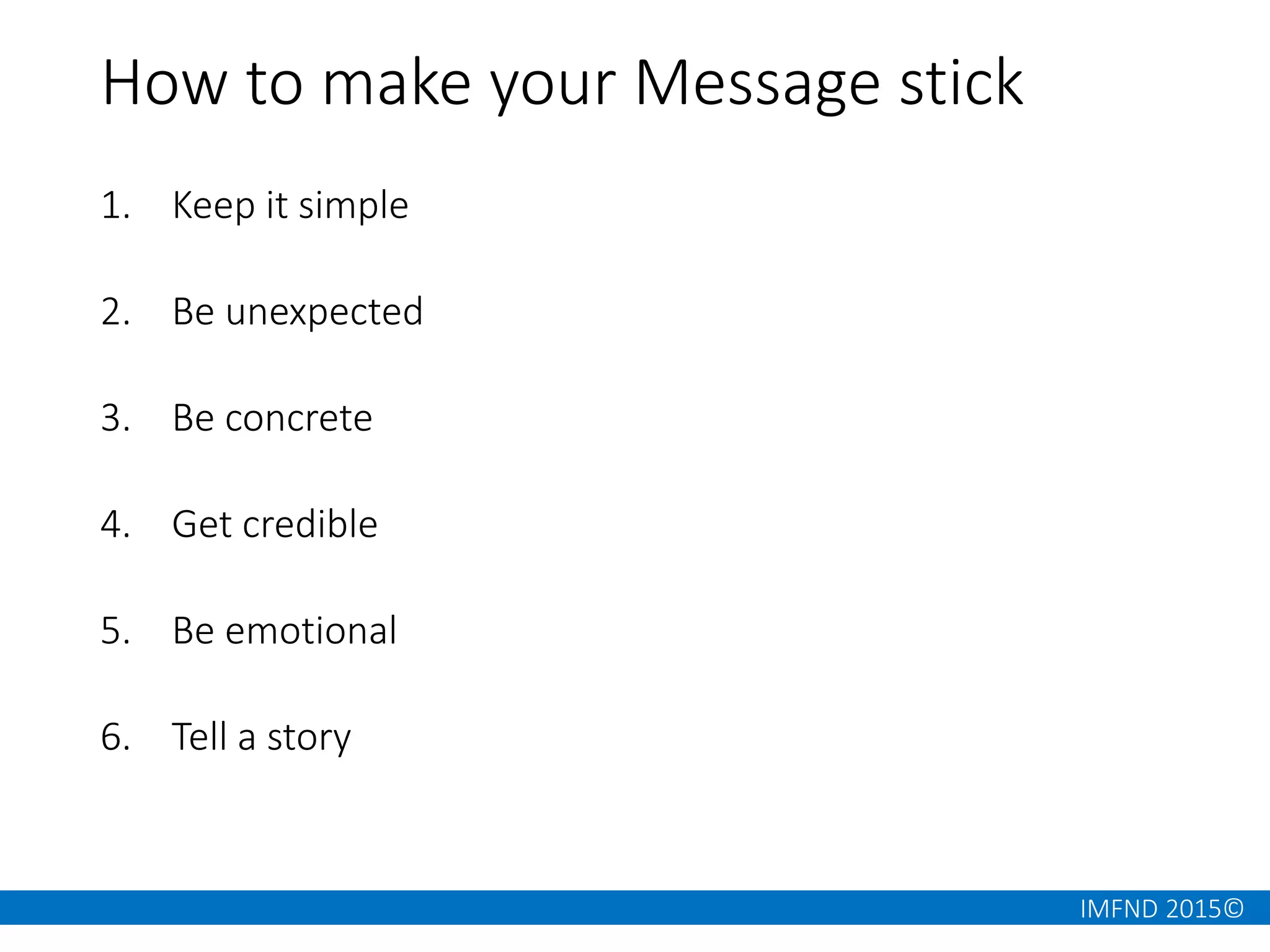 IMFND 2015©
How to make your Message stick
1. Keep it simple
2. Be unexpected
3. Be concrete
4. Get credible
5. Be emotional
6. Tell a story
 