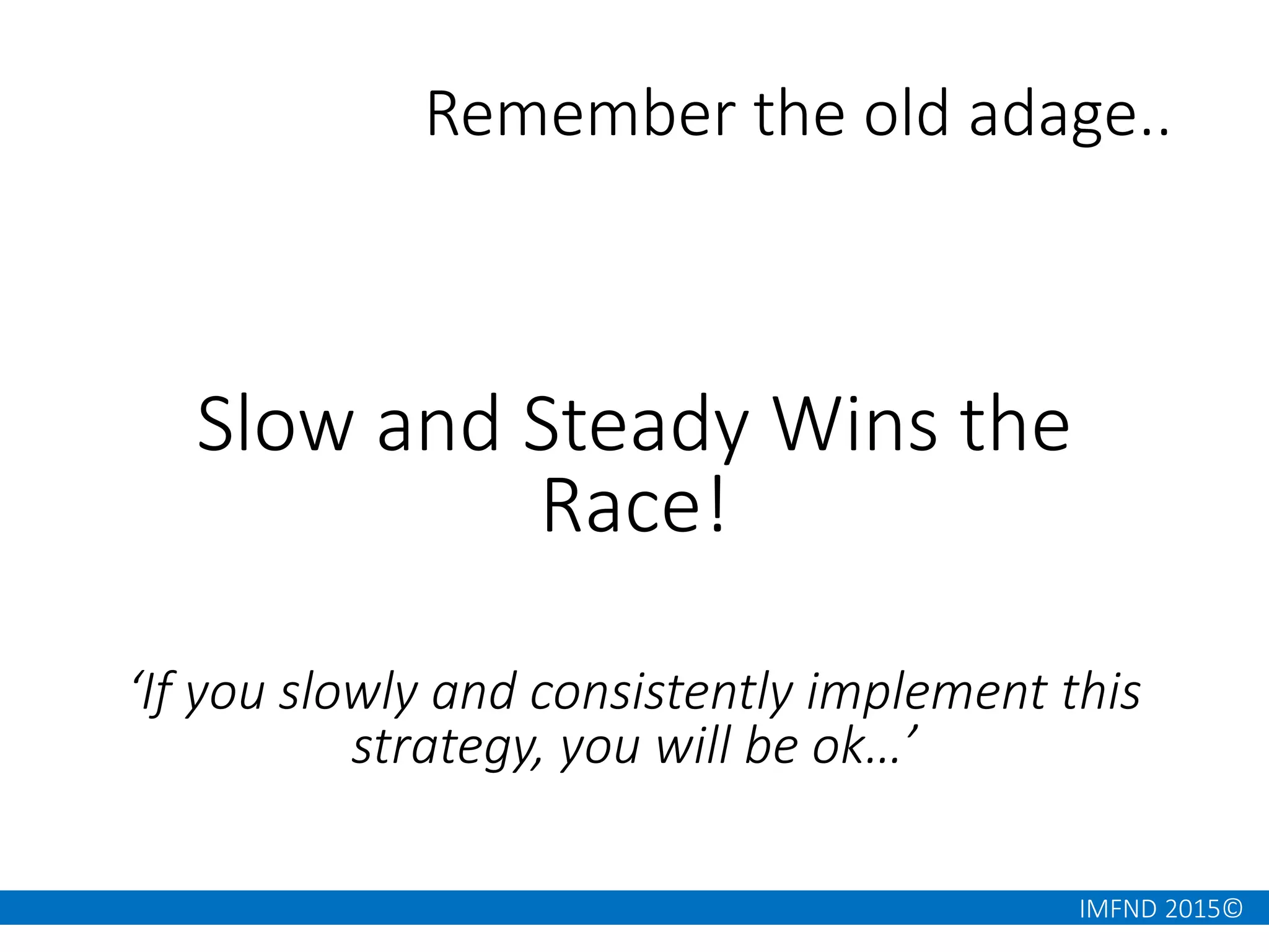 IMFND 2015©
Remember the old adage..
Slow and Steady Wins the
Race!
‘If you slowly and consistently implement this
strategy, you will be ok…’
 