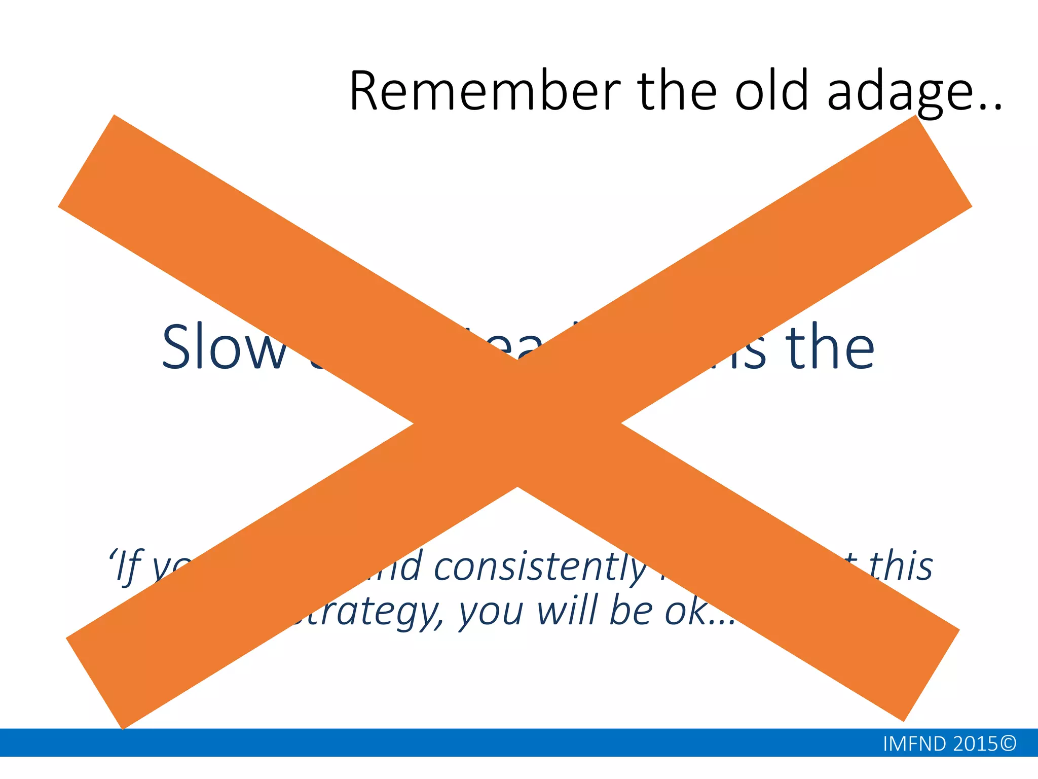 IMFND 2015©
Slow and Steady Wins the
Race!
‘If you slowly and consistently implement this
strategy, you will be ok…’
Remember the old adage..
 