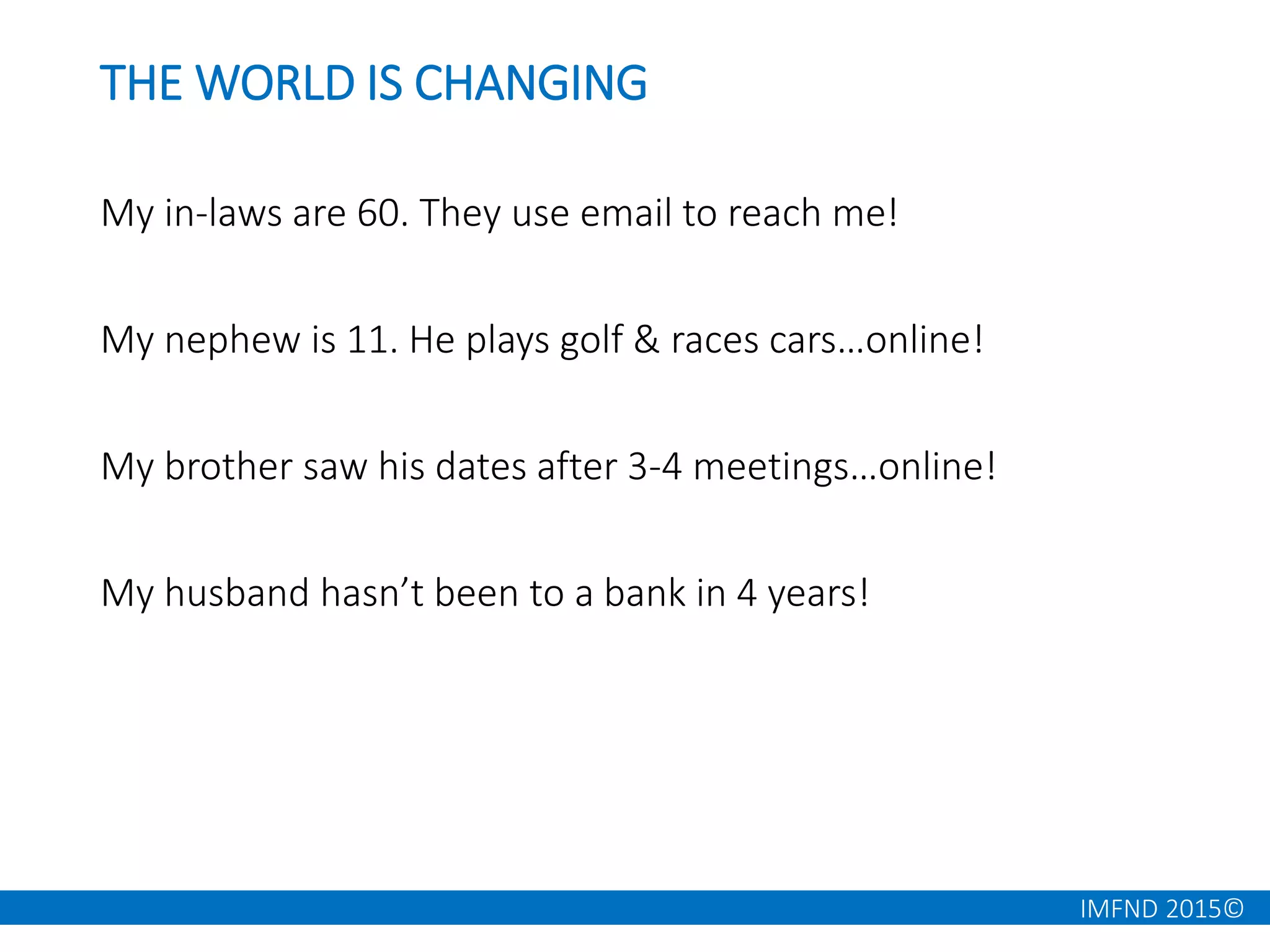 IMFND 2015©
THE WORLD IS CHANGING
My in-laws are 60. They use email to reach me!
My nephew is 11. He plays golf & races cars…online!
My brother saw his dates after 3-4 meetings…online!
My husband hasn’t been to a bank in 4 years!
 