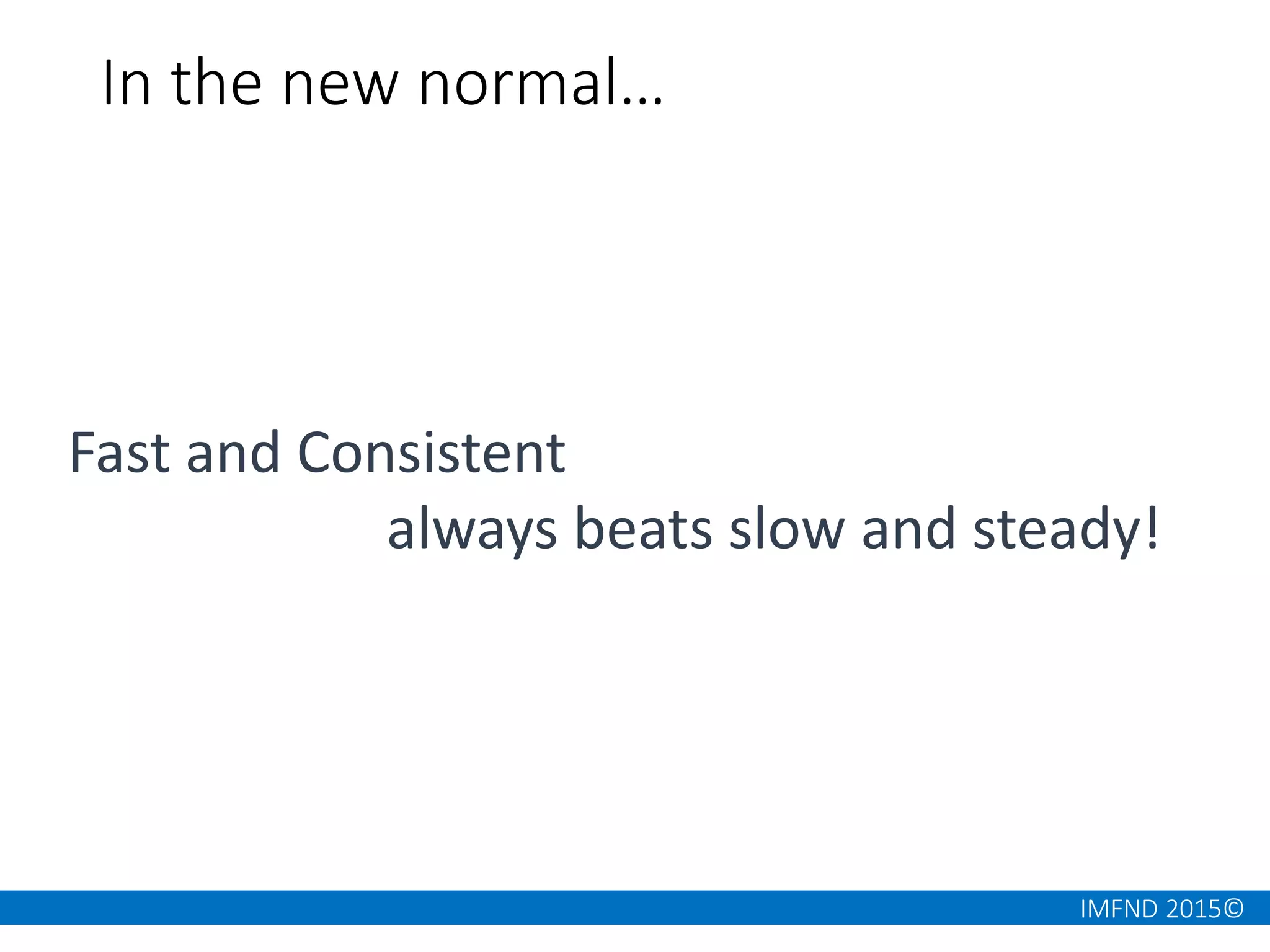 IMFND 2015©
In the new normal…
Fast and Consistent
always beats slow and steady!
 
