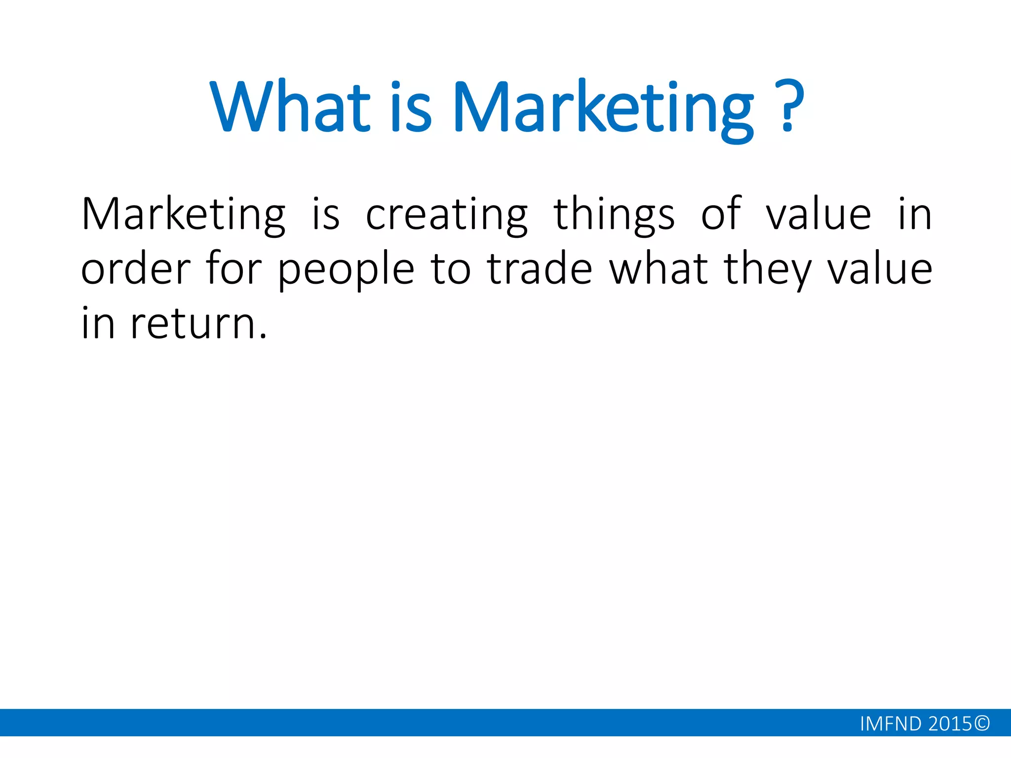 IMFND 2015©
What is Marketing ?
Marketing is creating things of value in
order for people to trade what they value
in return.
 