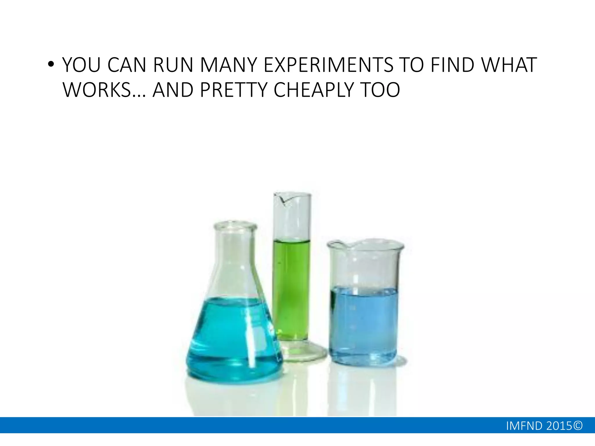 IMFND 2015©
• YOU CAN RUN MANY EXPERIMENTS TO FIND WHAT
WORKS… AND PRETTY CHEAPLY TOO
 