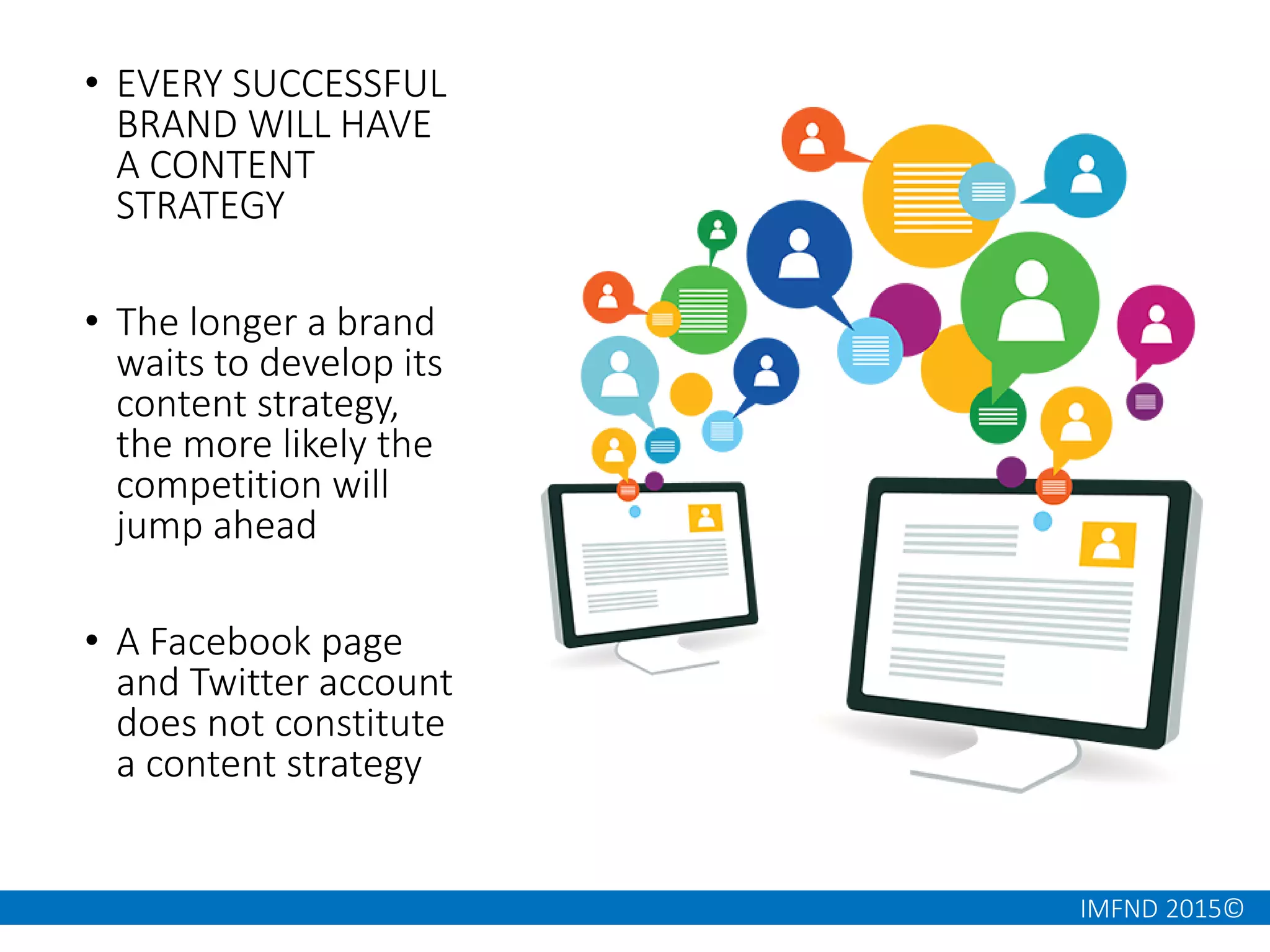 IMFND 2015©
• EVERY SUCCESSFUL
BRAND WILL HAVE
A CONTENT
STRATEGY
• The longer a brand
waits to develop its
content strategy,
the more likely the
competition will
jump ahead
• A Facebook page
and Twitter account
does not constitute
a content strategy
 