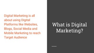 What is Digital
Marketing?
Digital Marketing is all
about using Digital
Platforms like Websites,
Blogs, Social Media and
Mobile Marketing to reach
Target Audience
 