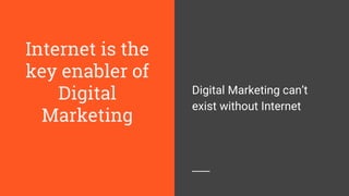 Internet is the
key enabler of
Digital
Marketing
Digital Marketing can’t
exist without Internet
 