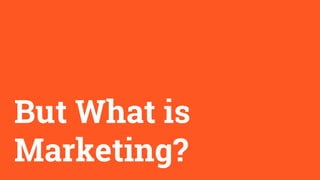 But What is
Marketing?
 