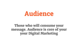 Audience
Those who will consume your
message. Audience is core of your
your Digital Marketing
 