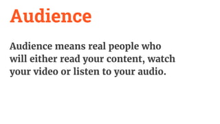 Audience
Audience means real people who
will either read your content, watch
your video or listen to your audio.
 