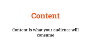 Content
Content is what your audience will
consume
 