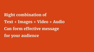 Right combination of
Text + Images + Video + Audio
Can form effective message
for your audience
 