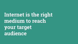 Internet is the right
medium to reach
your target
audience
 