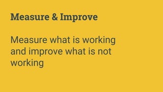 Measure & Improve
Measure what is working
and improve what is not
working
 